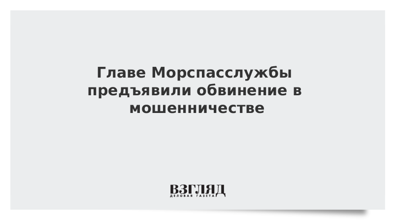 Главе Морспасслужбы предъявили обвинение в мошенничестве