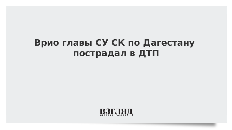 Врио главы СУ СК по Дагестану пострадал в ДТП