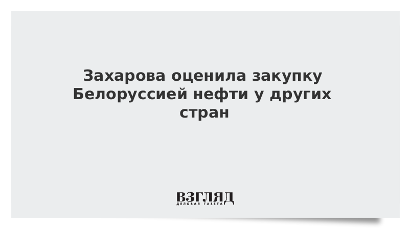 Захарова оценила закупку Белоруссией нефти у других стран