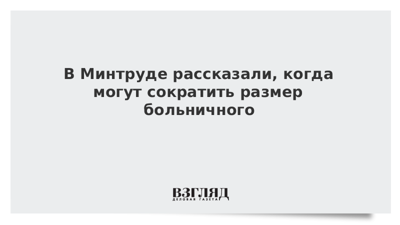 В Минтруде рассказали, когда могут сократить размер больничного