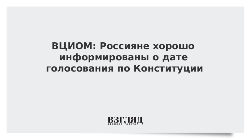 ВЦИОМ: Россияне хорошо информированы о дате голосования по Конституции