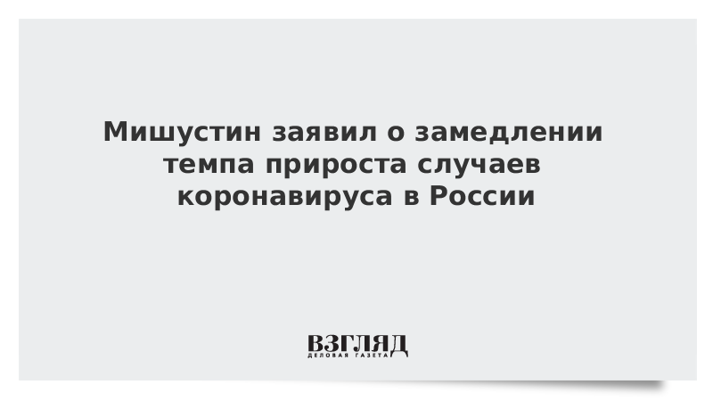 Мишустин заявил о замедлении темпа прироста случаев коронавируса в России