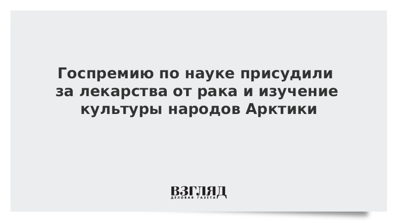 Госпремию по науке присудили за лекарства от рака и изучение культуры народов Арктики