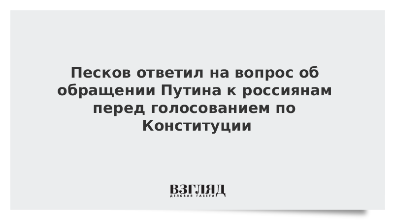 Песков ответил на вопрос об обращении Путина к россиянам перед голосованием по Конституции