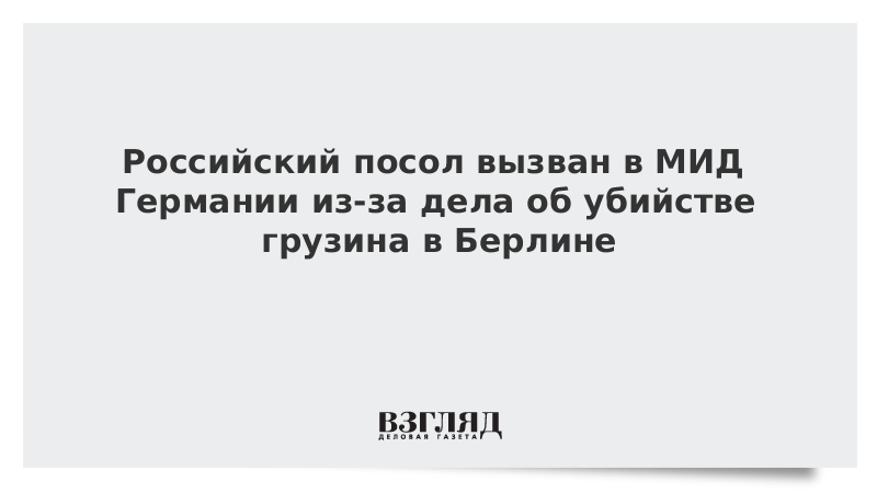 Российский посол вызван в МИД Германии из-за дела об убийстве грузина в Берлине