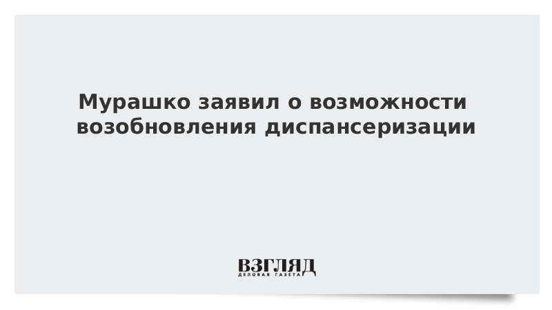 Мурашко заявил о возможности возобновления диспансеризации