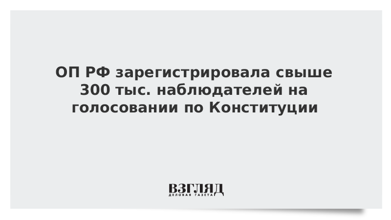 ОП РФ зарегистрировала свыше 300 тыс. наблюдателей на голосовании по Конституции