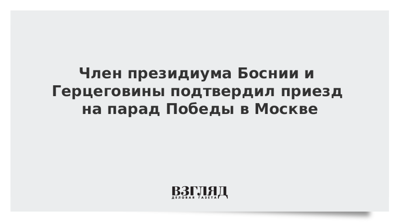 Член президиума Боснии и Герцеговины подтвердил приезд на парад Победы в Москве