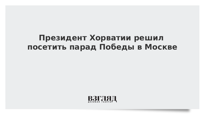 Президент Хорватии решил посетить парад Победы в Москве