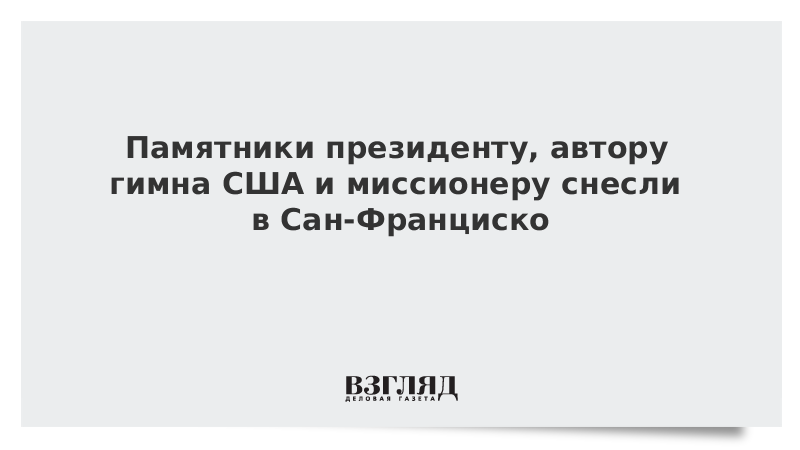 Памятники президенту, автору гимна США и миссионеру снесли в Сан-Франциско