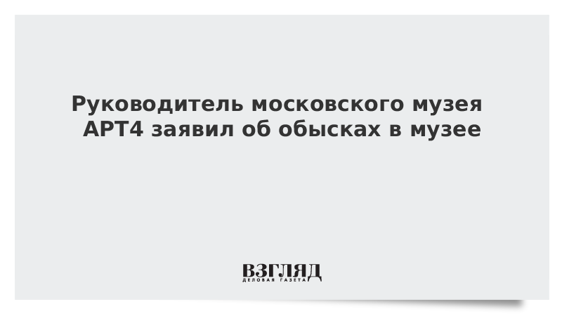 Руководитель московского музея АРТ4 заявил об обысках в музее