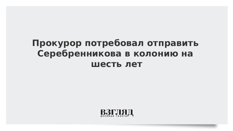 Прокурор потребовал приговорить Серебренникова к шести годам