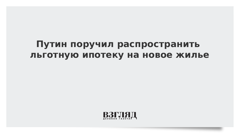 Путин поручил распространить льготную ипотеку на новое жилье до 6 млн рублей