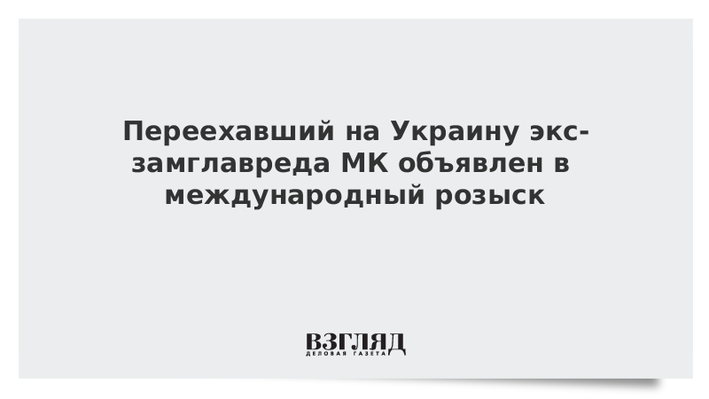 Переехавший на Украину экс-замглавреда МК объявлен в международный розыск