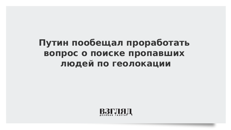 Путин пообещал проработать вопрос о поиске пропавших людей по геолокации