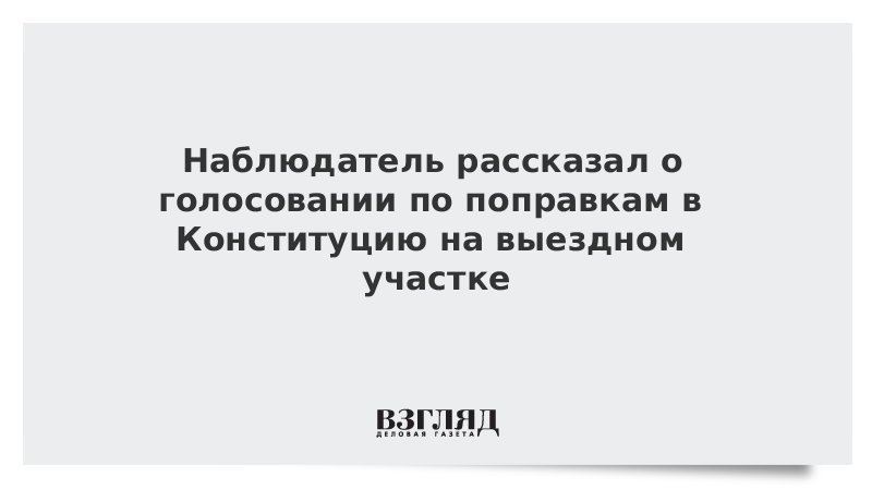 Наблюдатель рассказал о голосовании по поправкам в Конституцию на выездном участке