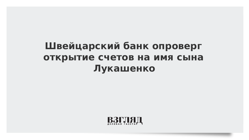 Швейцарский банк опроверг открытие счетов на имя сына Лукашенко