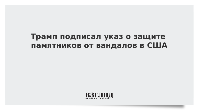 Трамп подписал указ о защите памятников от вандалов в США