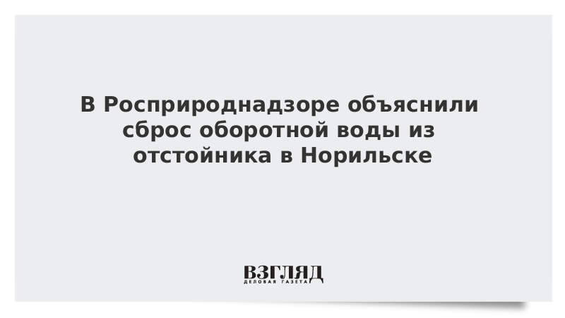 В Росприроднадзоре объяснили сброс оборотной воды из отстойника в Норильске