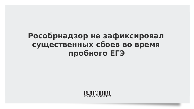 Рособрнадзор не зафиксировал существенных сбоев во время пробного ЕГЭ