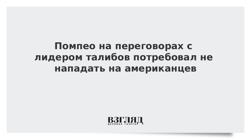 Помпео на переговорах с лидером талибов потребовал не нападать на американцев