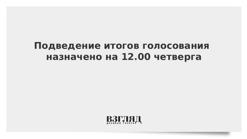 Подведение итогов голосования назначено на 12.00 четверга