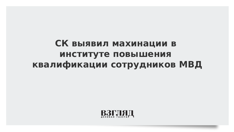 СК выявил махинации в институте повышения квалификации сотрудников МВД