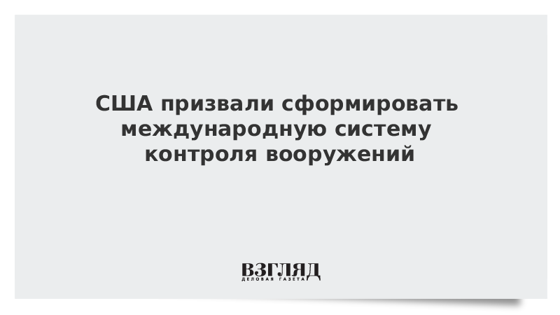 США призвали сформировать международную систему контроля вооружений