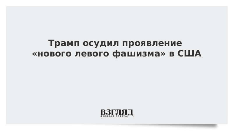 Трамп осудил проявление «нового левого фашизма» в США