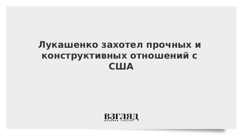 Лукашенко захотел прочных и конструктивных отношений с США