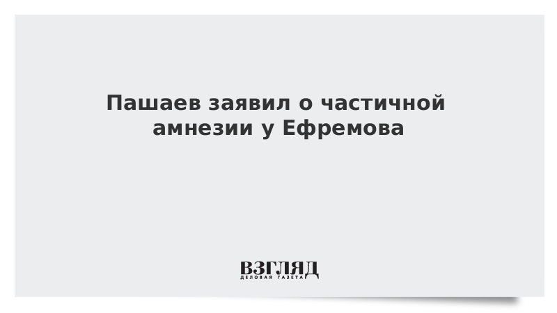 Пашаев заявил о частичной амнезии у Ефремова