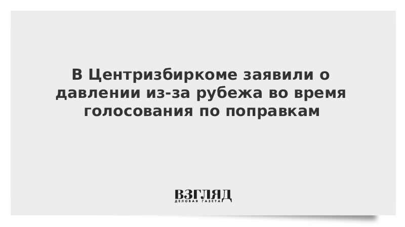 В Центризбиркоме заявили о давлении из-за рубежа во время голосования по поправкам