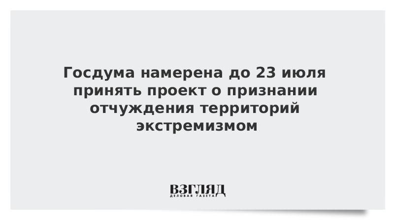 Госдума намерена до 23 июля принять проект о признании отчуждения территорий экстремизмом