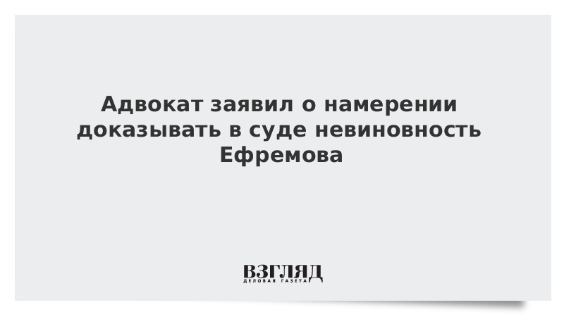 Адвокат заявил о намерении доказывать в суде невиновность Ефремова