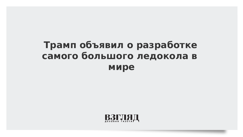 Трамп объявил о разработке самого большого ледокола в мире