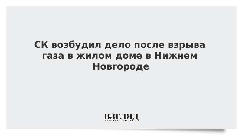 СК возбудил дело после взрыва газа в жилом доме в Нижнем Новгороде