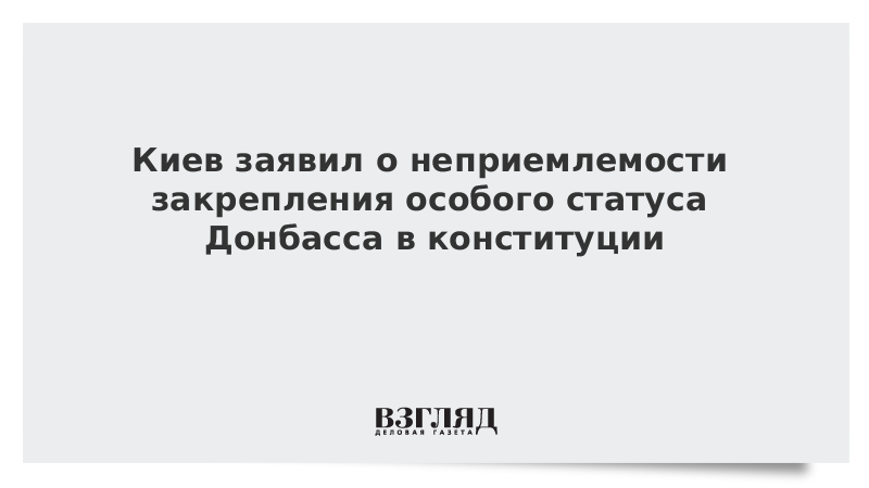 Киев заявил о неприемлемости закрепления особого статуса Донбасса в конституции