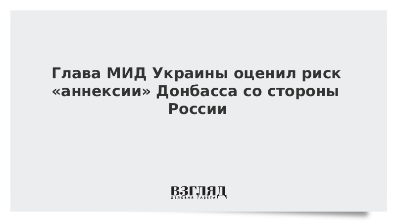 Глава МИД Украины оценил риск «аннексии» Донбасса со стороны России