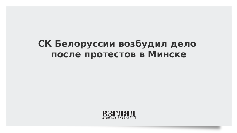 СК Белоруссии возбудил дело после протестов в Минске