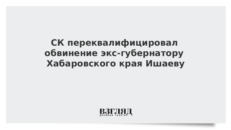 СК переквалифицировал обвинение экс-губернатору Хабаровского края Ишаеву