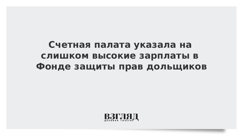 Счетная палата указала на слишком высокие зарплаты в Фонде защиты прав дольщиков