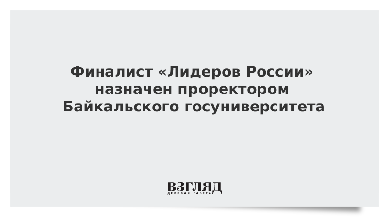 Финалист «Лидеров России» назначен проректором Байкальского госуниверситета