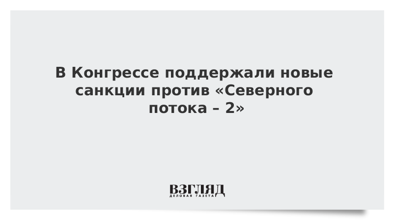 В Конгрессе поддержали новые санкции против «Северного потока – 2»