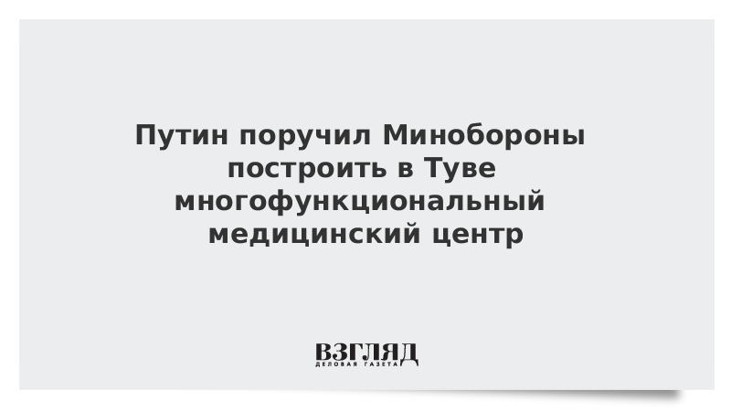 Путин поручил Минобороны построить в Туве многофункциональный медицинский центр