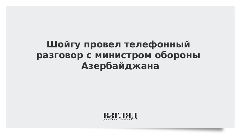 Шойгу провел телефонный разговор с министром обороны Азербайджана