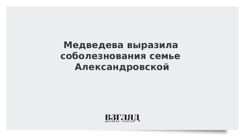 Медведева выразила соболезнования семье Александровской