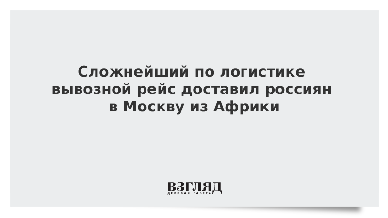 Сложнейший по логистике вывозной рейс доставил россиян в Москву из Африки