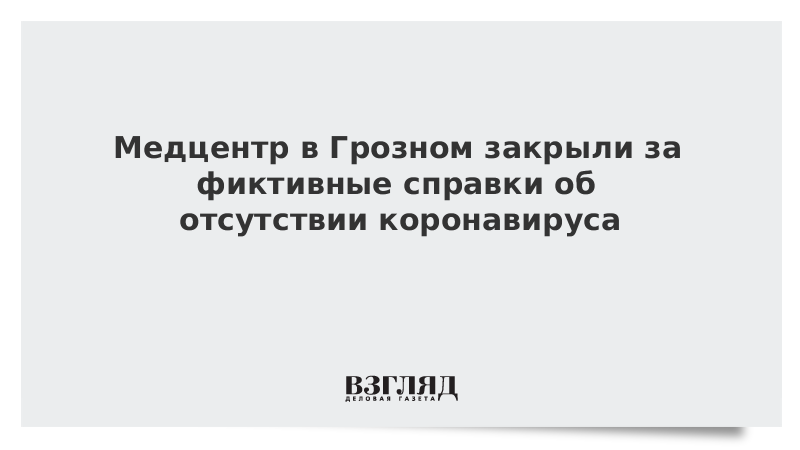 Медцентр в Грозном закрыли за фиктивные справки об отсутствии коронавируса