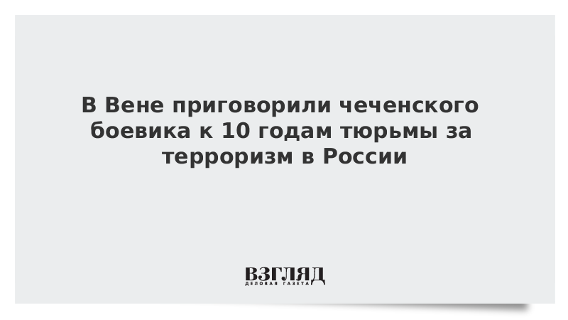 В Вене приговорили чеченского боевика к 10 годам тюрьмы за терроризм в России