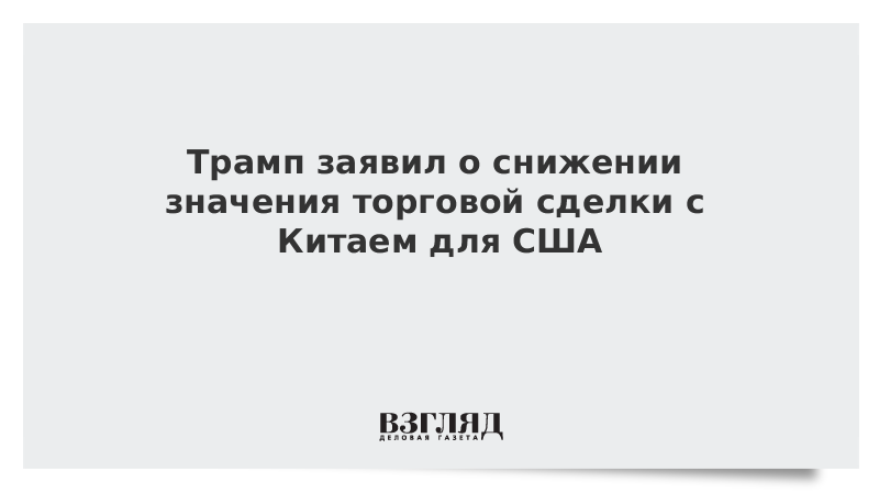 Трамп заявил о снижении значения торговой сделки с Китаем для США